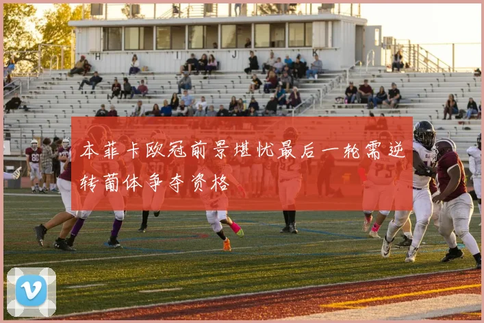 本菲卡欧冠前景堪忧最后一轮需逆转葡体争夺资格