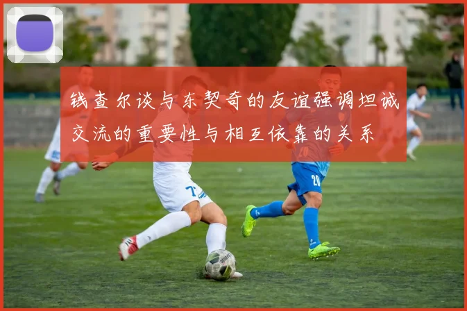 钱查尔谈与东契奇的友谊强调坦诚交流的重要性与相互依靠的关系