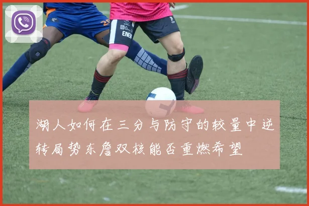 湖人如何在三分与防守的较量中逆转局势东詹双核能否重燃希望