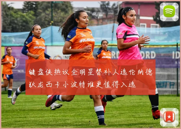 键盘侠热议全明星替补人选伦纳德狄龙西卡小波特谁更值得入选