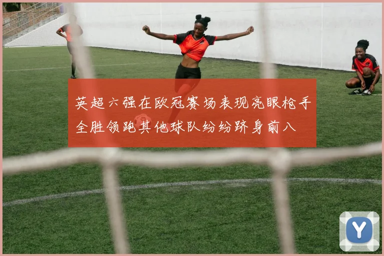 英超六强在欧冠赛场表现亮眼枪手全胜领跑其他球队纷纷跻身前八