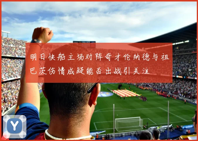 明日快船主场对阵奇才伦纳德与祖巴茨伤情成疑能否出战引关注