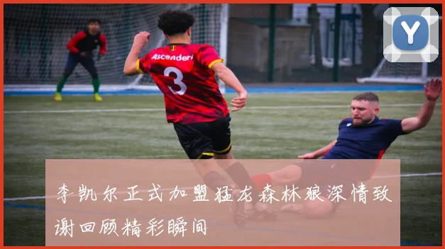 李凯尔正式加盟猛龙森林狼深情致谢回顾精彩瞬间