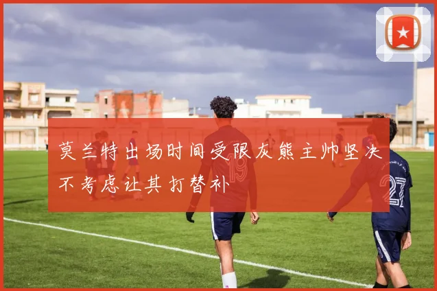 莫兰特出场时间受限灰熊主帅坚决不考虑让其打替补