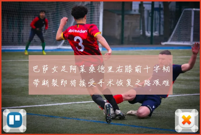 巴萨女足阿莱桑德里右膝前十字韧带断裂即将接受手术恢复之路艰难