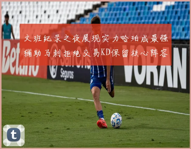 文班纪录之夜展现实力哈珀成最强辅助马刺拒绝交易KD保留核心阵容