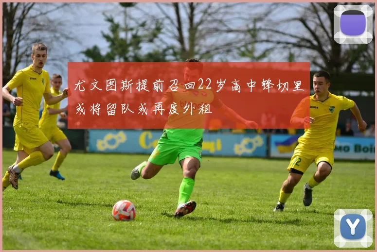 尤文图斯提前召回22岁高中锋切里或将留队或再度外租