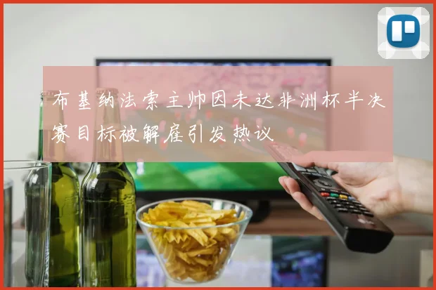 布基纳法索主帅因未达非洲杯半决赛目标被解雇引发热议
