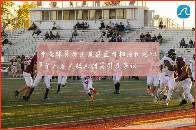 申花球员与王康禁区内相撞倒地VAR介入后主裁未判罚引发争议
