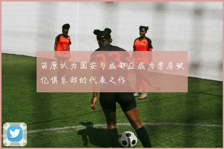 苗原认为国安与成都应成为票房破亿俱乐部的代表之作