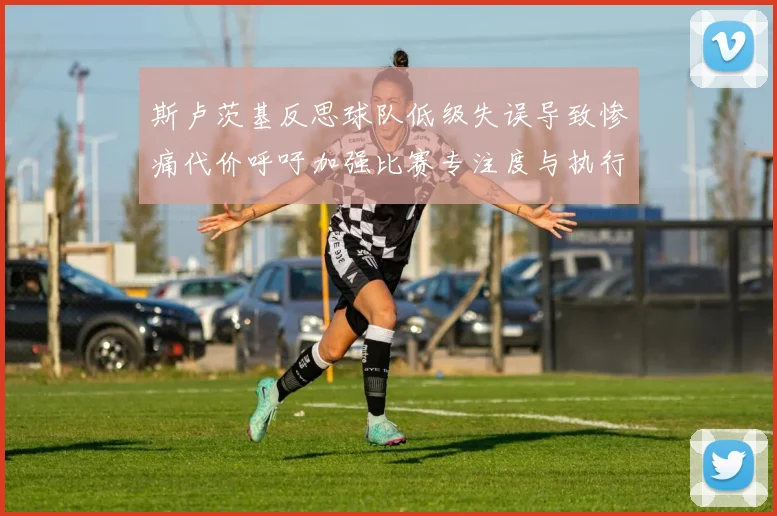 斯卢茨基反思球队低级失误导致惨痛代价呼吁加强比赛专注度与执行力