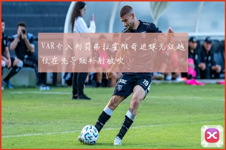 VAR介入判罚弗拉霍维奇进球无效越位在先导致补射被吹