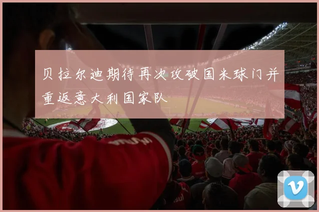 贝拉尔迪期待再次攻破国米球门并重返意大利国家队