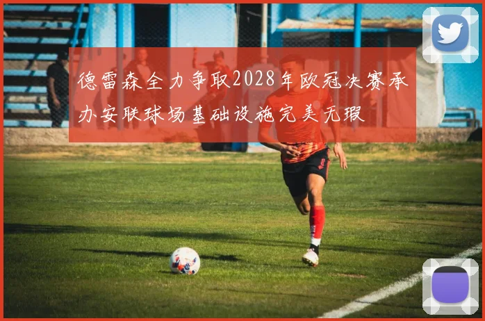 德雷森全力争取2028年欧冠决赛承办安联球场基础设施完美无瑕
