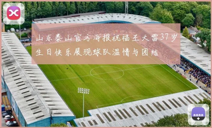 山东泰山官方海报祝福王大雷37岁生日快乐展现球队温情与团结