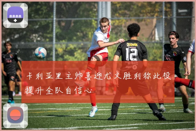 卡利亚里主帅喜迎尤文胜利称此役提升全队自信心