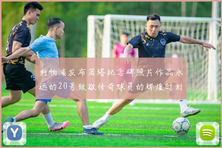 利物浦发布若塔纪念碑照片作品永远的20号致敬传奇球员的辉煌时刻